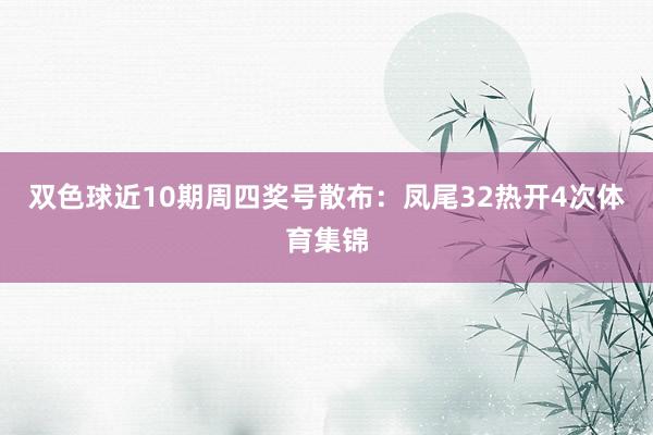 双色球近10期周四奖号散布：凤尾32热开4次体育集锦