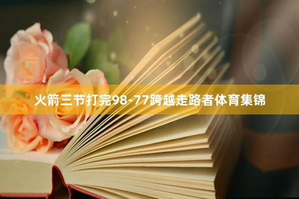 火箭三节打完98-77跨越走路者体育集锦