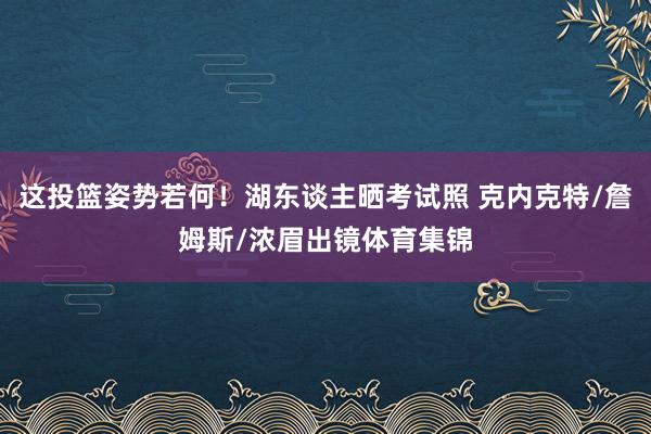 这投篮姿势若何！湖东谈主晒考试照 克内克特/詹姆斯/浓眉出镜体育集锦