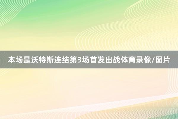 本场是沃特斯连结第3场首发出战体育录像/图片