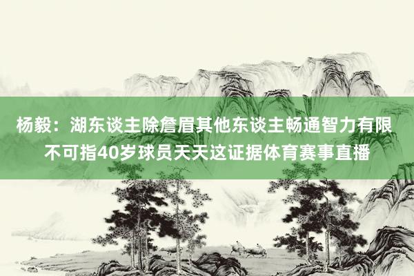 杨毅：湖东谈主除詹眉其他东谈主畅通智力有限 不可指40岁球员天天这证据体育赛事直播