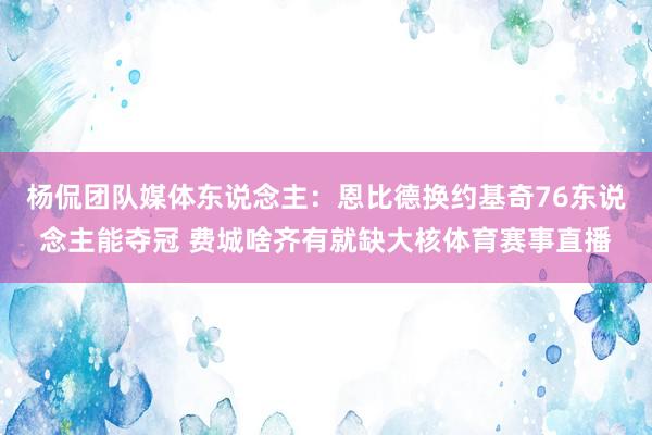 杨侃团队媒体东说念主：恩比德换约基奇76东说念主能夺冠 费城啥齐有就缺大核体育赛事直播