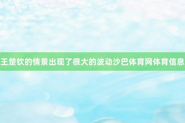 王楚钦的情景出现了很大的波动沙巴体育网体育信息