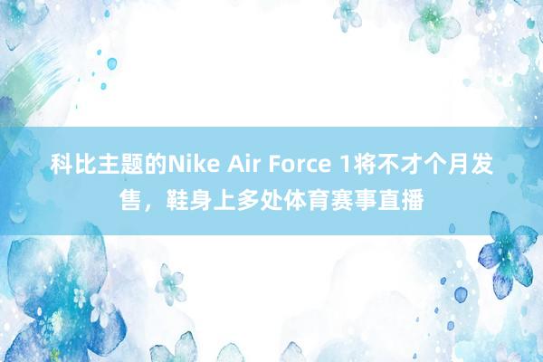 科比主题的Nike Air Force 1将不才个月发售，鞋身上多处体育赛事直播