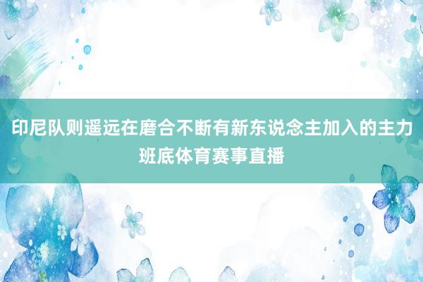 印尼队则遥远在磨合不断有新东说念主加入的主力班底体育赛事直播