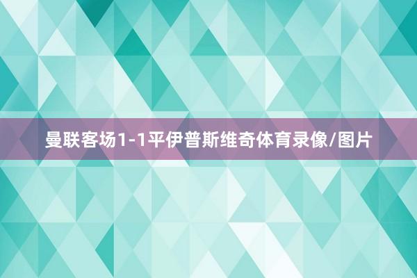 曼联客场1-1平伊普斯维奇体育录像/图片