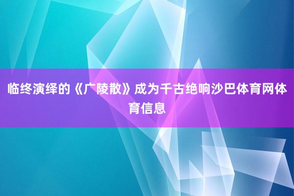 临终演绎的《广陵散》成为千古绝响沙巴体育网体育信息