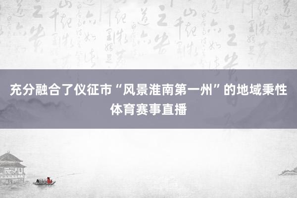 充分融合了仪征市“风景淮南第一州”的地域秉性体育赛事直播