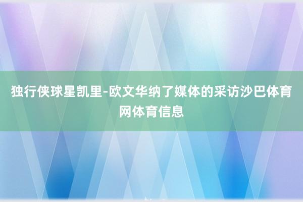 独行侠球星凯里-欧文华纳了媒体的采访沙巴体育网体育信息