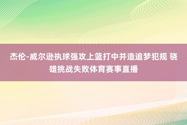 杰伦-威尔逊执球强攻上篮打中并造追梦犯规 骁雄挑战失败体育赛事直播