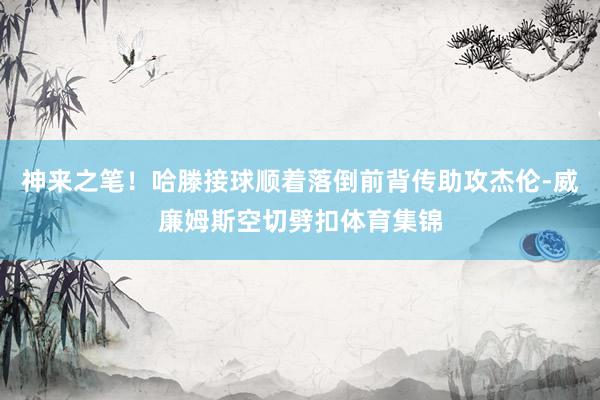 神来之笔！哈滕接球顺着落倒前背传助攻杰伦-威廉姆斯空切劈扣体育集锦