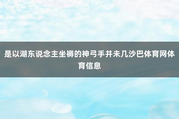 是以湖东说念主坐褥的神弓手并未几沙巴体育网体育信息