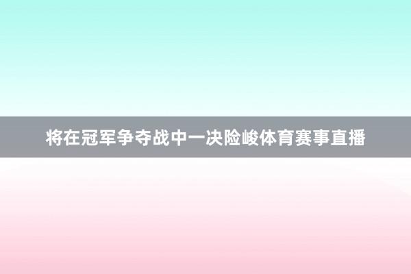 将在冠军争夺战中一决险峻体育赛事直播