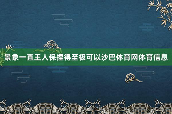 景象一直王人保捏得至极可以沙巴体育网体育信息